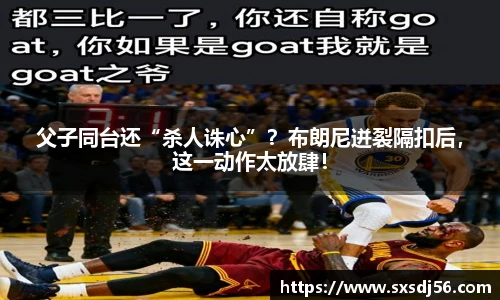 父子同台还“杀人诛心”？布朗尼迸裂隔扣后，这一动作太放肆！