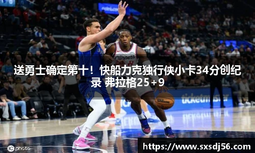 送勇士确定第十！快船力克独行侠小卡34分创纪录 弗拉格25+9