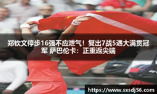 郑钦文停步16强不应泄气！复出7战5遇大满贯冠军 萨巴伦卡：正重返尖端
